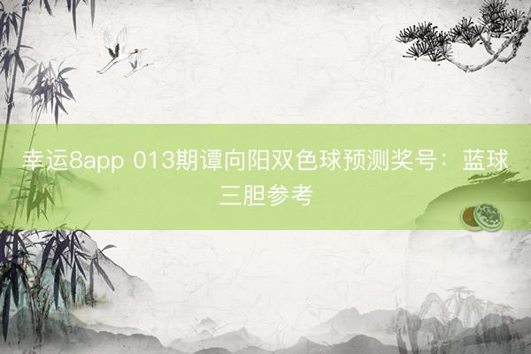 幸运8app 013期谭向阳双色球预测奖号：蓝球三胆参考