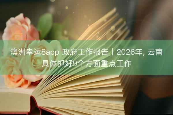 澳洲幸运8app 政府工作报告丨2026年， 云南具体抓好9个方面重点工作