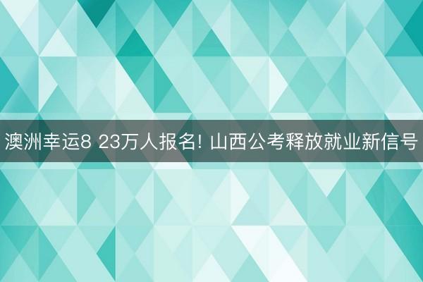 澳洲幸运8 23万人报名! 山西公考释放就业新信号