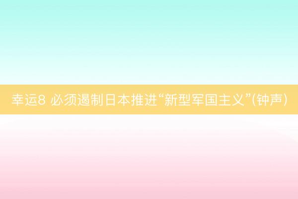 幸运8 必须遏制日本推进“新型军国主义”(钟声)