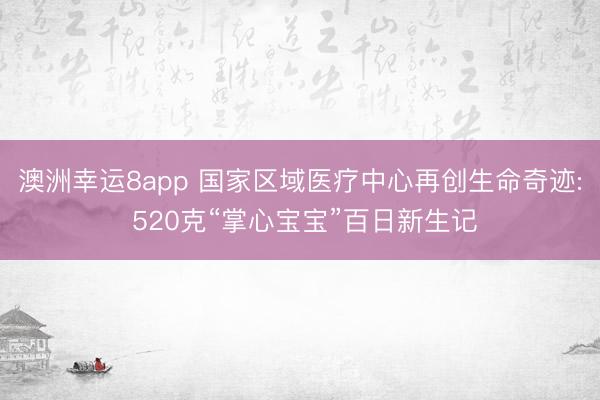 澳洲幸运8app 国家区域医疗中心再创生命奇迹: 520克“掌心宝宝”百日新生记