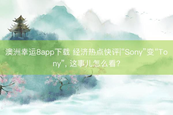 澳洲幸运8app下载 经济热点快评|“Sony”变“Tony”, 这事儿怎么看?