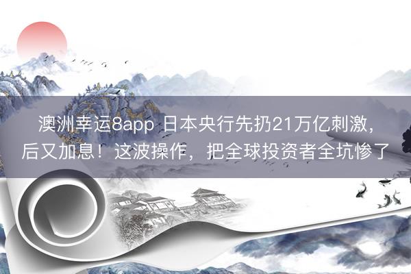 澳洲幸运8app 日本央行先扔21万亿刺激，后又加息！这波操作，把全球投资者全坑惨了