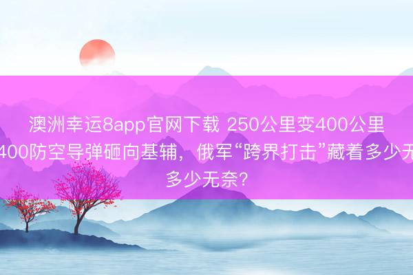 澳洲幸运8app官网下载 250公里变400公里!S400防空导弹砸向基辅,俄军“跨界打击”藏着多少无奈?