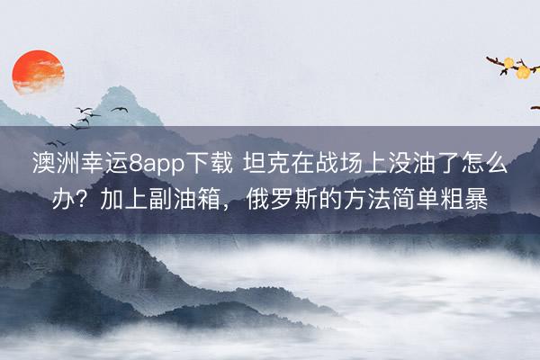 澳洲幸运8app下载 坦克在战场上没油了怎么办？加上副油箱，俄罗斯的方法简单粗暴