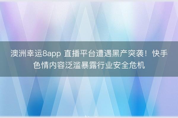 澳洲幸运8app 直播平台遭遇黑产突袭！快手色情内容泛滥暴露行业安全危机
