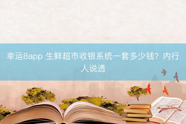 幸运8app 生鲜超市收银系统一套多少钱？内行人说透