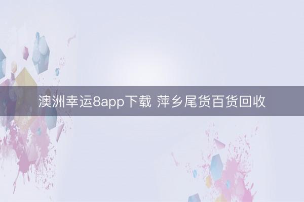 澳洲幸运8app下载 萍乡尾货百货回收
