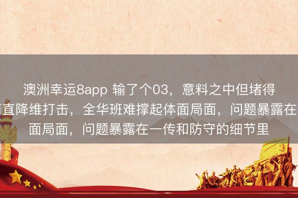 澳洲幸运8app 输了个03，意料之中但堵得慌，上海那俩外援简直降维打击，全华班难撑起体面局面，问题暴露在一传和防守的细节里