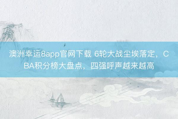 澳洲幸运8app官网下载 6轮大战尘埃落定，CBA积分榜大盘点，四强呼声越来越高
