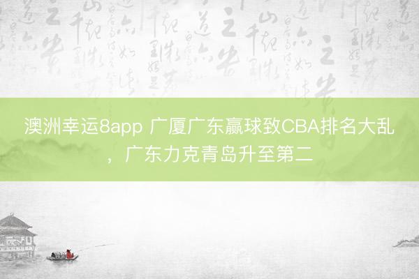 澳洲幸运8app 广厦广东赢球致CBA排名大乱,广东力克青岛升至第二