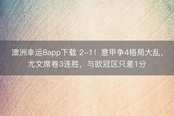澳洲幸运8app下载 2-1！意甲争4格局大乱，尤文席卷3连胜，与欧冠区只差1分