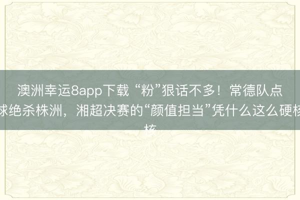 澳洲幸运8app下载 “粉”狠话不多!常德队点球绝杀株洲,湘超决赛的“颜值担当”凭什么这么硬核