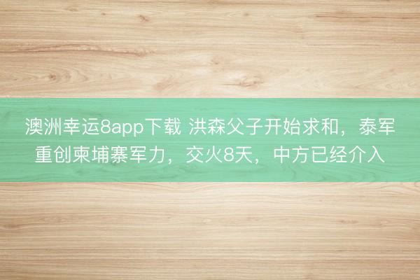 澳洲幸运8app下载 洪森父子开始求和，泰军重创柬埔寨军力，交火8天，中方已经介入