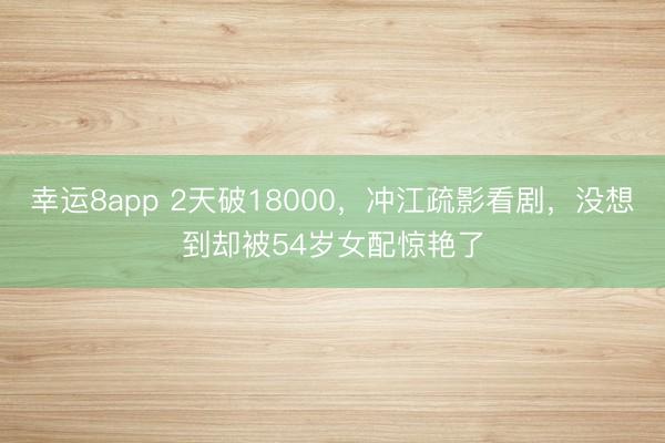 幸运8app 2天破18000，冲江疏影看剧，没想到却被54岁女配惊艳了