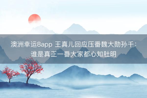 澳洲幸运8app 王真儿回应压番魏大勋孙千：谁是真正一番大家都心知肚明