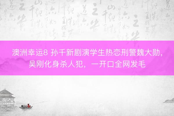 澳洲幸运8 孙千新剧演学生热恋刑警魏大勋，吴刚化身杀人犯，一开口全网发毛
