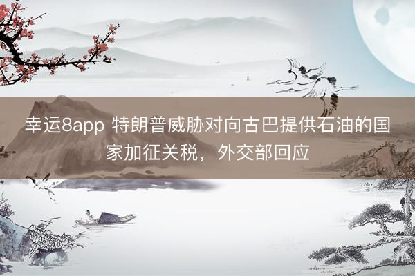 幸运8app 特朗普威胁对向古巴提供石油的国家加征关税，外交部回应