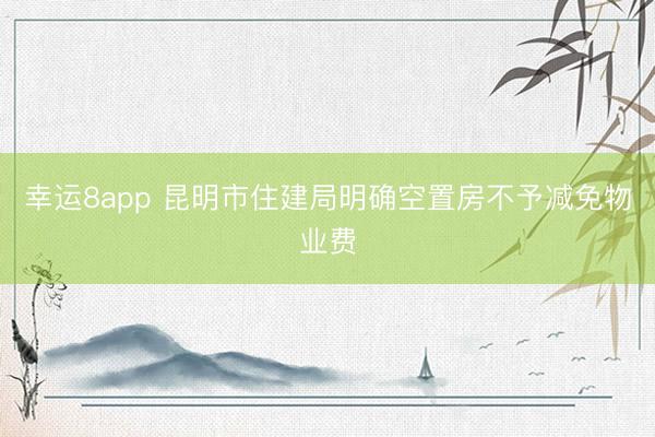 幸运8app 昆明市住建局明确空置房不予减免物业费