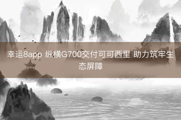 幸运8app 纵横G700交付可可西里 助力筑牢生态屏障