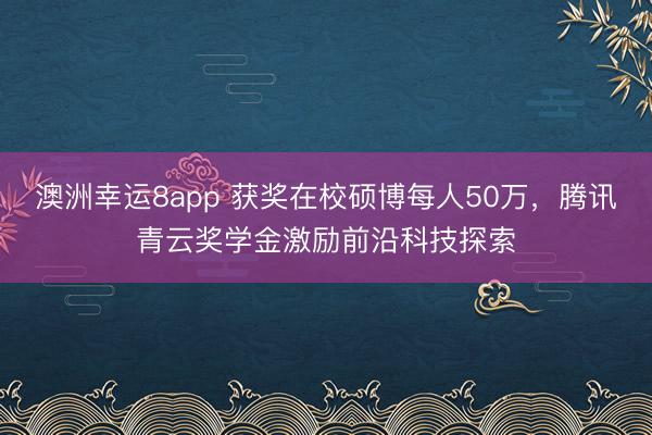 澳洲幸运8app 获奖在校硕博每人50万,腾讯青云奖学金激励前沿科技探索