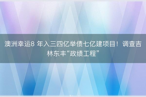 澳洲幸运8 年入三四亿举债七亿建项目!调查吉林东丰“政绩工程”