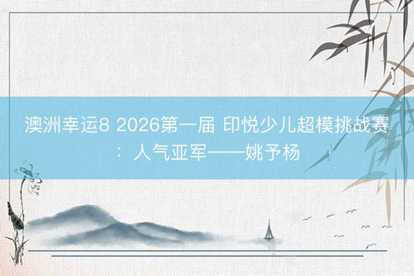 澳洲幸运8 2026第一届 印悦少儿超模挑战赛：人气亚军——姚予杨