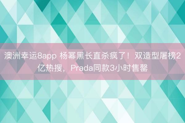 澳洲幸运8app 杨幂黑长直杀疯了！双造型屠榜2亿热搜，Prada同款3小时售罄