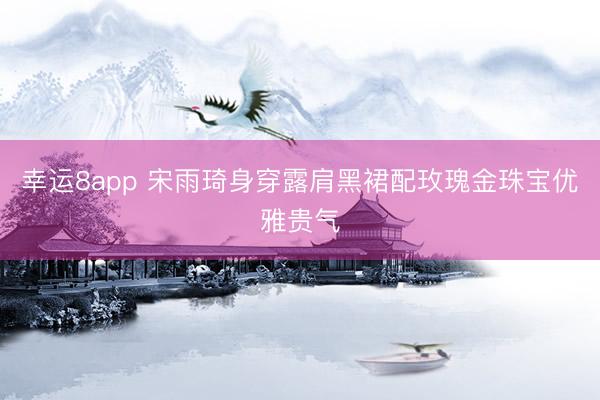 幸运8app 宋雨琦身穿露肩黑裙配玫瑰金珠宝优雅贵气