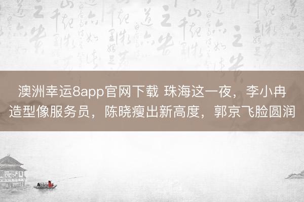 澳洲幸运8app官网下载 珠海这一夜，李小冉造型像服务员，陈晓瘦出新高度，郭京飞脸圆润