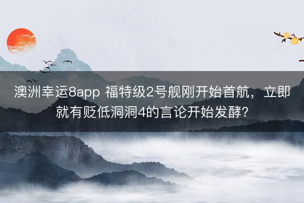 澳洲幸运8app 福特级2号舰刚开始首航，立即就有贬低洞洞4的言论开始发酵？