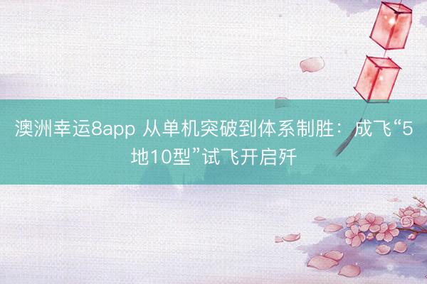 澳洲幸运8app 从单机突破到体系制胜：成飞“5地10型”试飞开启歼