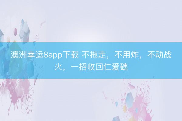 澳洲幸运8app下载 不拖走，不用炸，不动战火，一招收回仁爱礁
