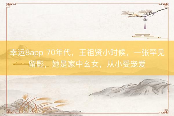 幸运8app 70年代,王祖贤小时候,一张罕见留影,她是家中幺女,从小受宠爱