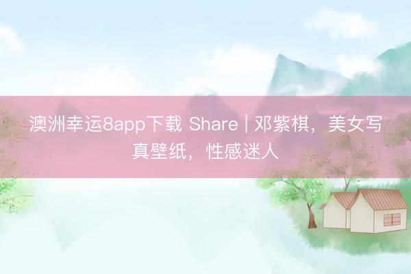 澳洲幸运8app下载 Share | 邓紫棋,美女写真壁纸,性感迷人