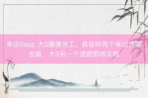幸运8app 大S雕像完工，具俊晔两个举动透露去留，大S另一个遗愿即将实现