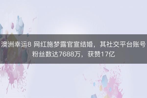 澳洲幸运8 网红施梦露官宣结婚，其社交平台账号粉丝数达7688万，获赞17亿
