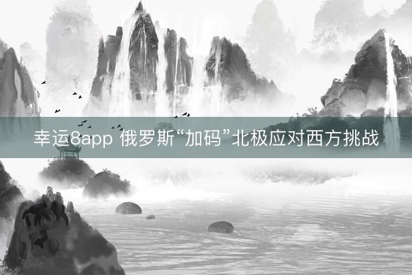 幸运8app 俄罗斯“加码”北极应对西方挑战