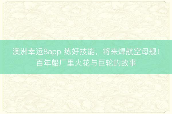 澳洲幸运8app 练好技能，将来焊航空母舰！百年船厂里火花与巨轮的故事