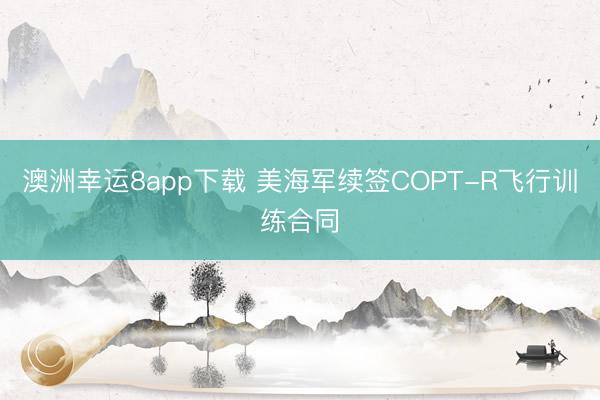 澳洲幸运8app下载 美海军续签COPT-R飞行训练合同