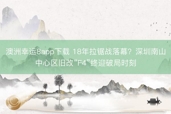 澳洲幸运8app下载 18年拉锯战落幕?深圳南山中心区旧改“F4”终迎破局时刻