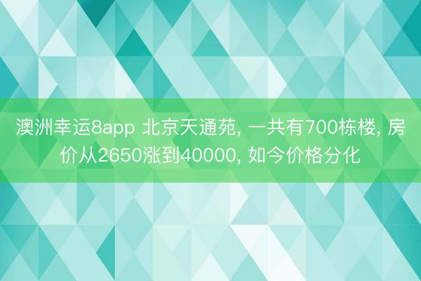 澳洲幸运8app 北京天通苑, 一共有700栋楼, 房价从2650涨到40000, 如今价格分化