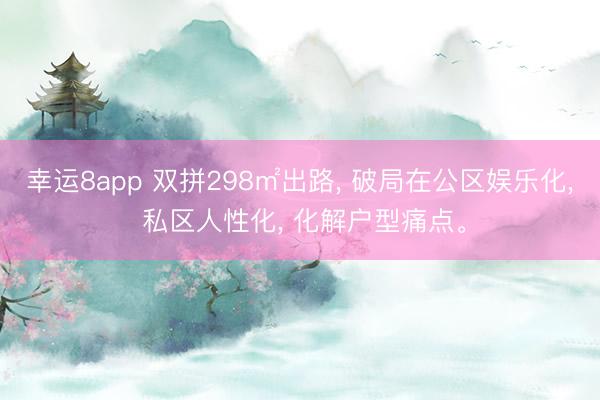 幸运8app 双拼298㎡出路， 破局在公区娱乐化， 私区人性化， 化解户型痛点。