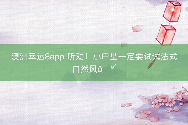 澳洲幸运8app 听劝！小户型一定要试试法式自然风🪴