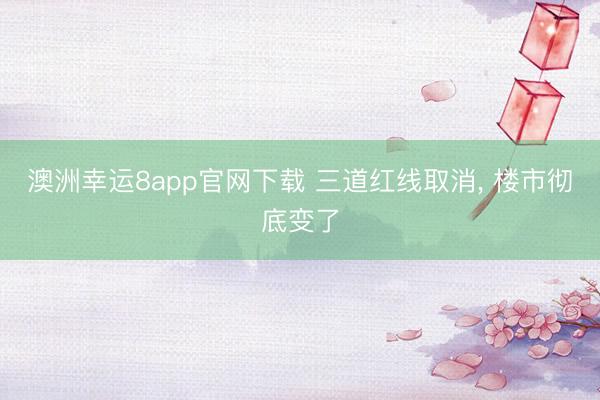澳洲幸运8app官网下载 三道红线取消, 楼市彻底变了