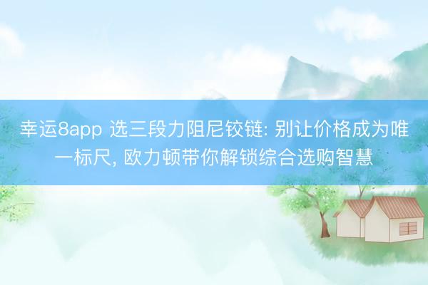 幸运8app 选三段力阻尼铰链: 别让价格成为唯一标尺， 欧力顿带你解锁综合选购智慧