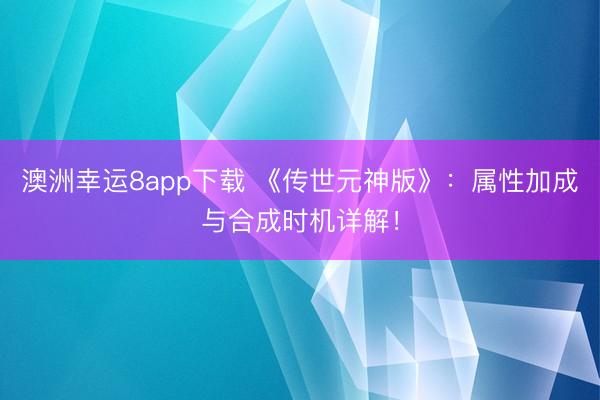 澳洲幸运8app下载 《传世元神版》:属性加成与合成时机详解!