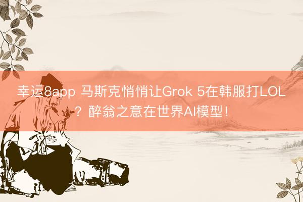 幸运8app 马斯克悄悄让Grok 5在韩服打LOL？醉翁之意在世界AI模型！
