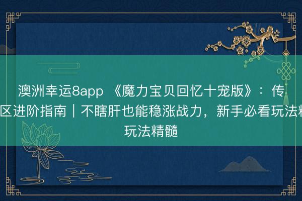 澳洲幸运8app 《魔力宝贝回忆十宠版》：传说4区进阶指南｜不瞎肝也能稳涨战力，新手必看玩法精髓