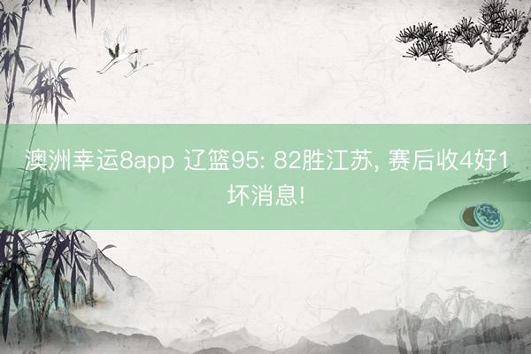澳洲幸运8app 辽篮95: 82胜江苏, 赛后收4好1坏消息!